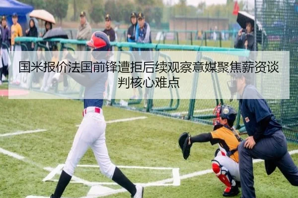 国米报价法国前锋遭拒后续观察意媒聚焦薪资谈判核心难点