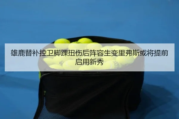 雄鹿替补控卫脚踝扭伤后阵容生变里弗斯或将提前启用新秀