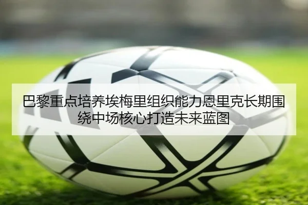 巴黎重点培养埃梅里组织能力恩里克长期围绕中场核心打造未来蓝图
